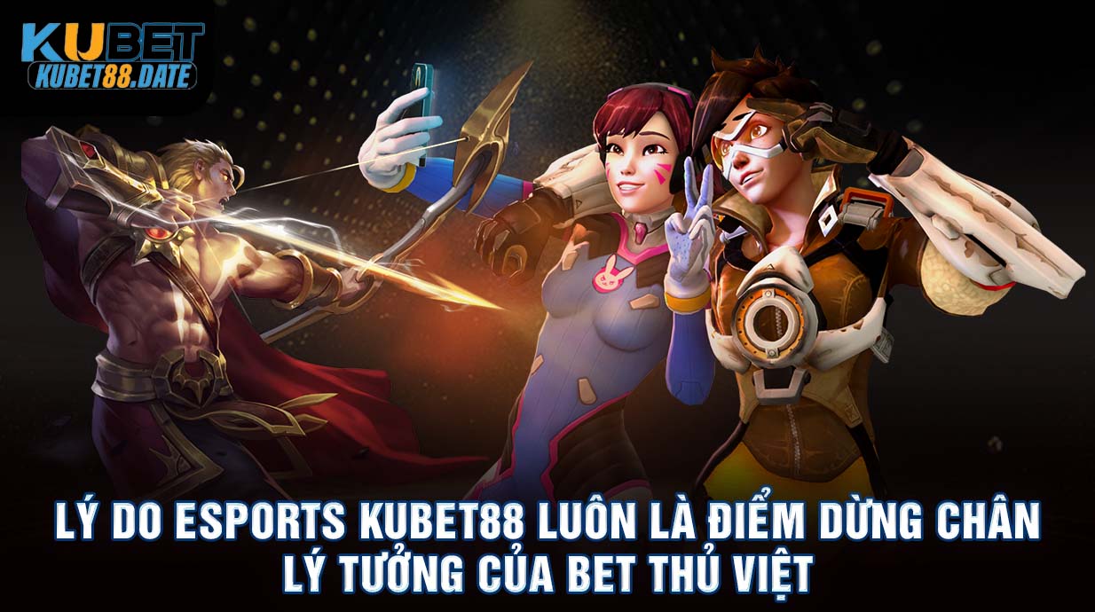 Lý do Esports KUBET88 luôn là điểm dừng chân lý tưởng